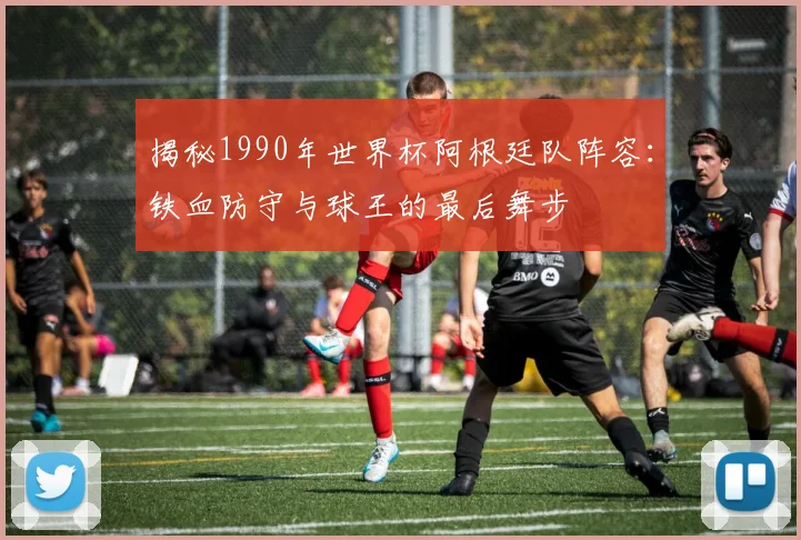 揭秘1990年世界杯阿根廷队阵容：铁血防守与球王的最后舞步