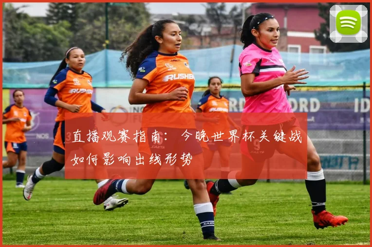 直播观赛指南：今晚世界杯关键战如何影响出线形势