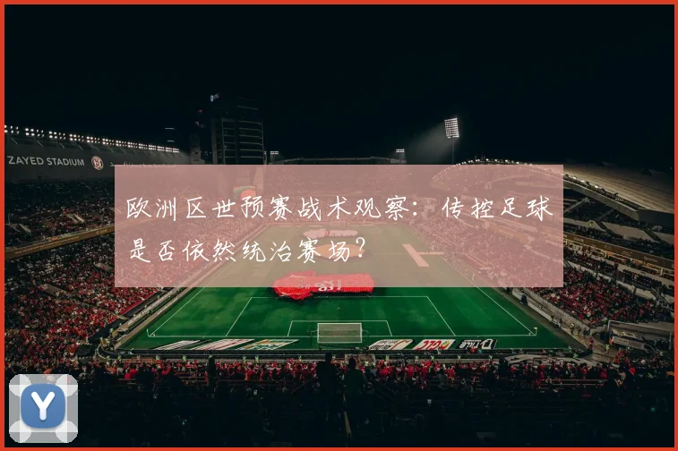 欧洲区世预赛战术观察：传控足球是否依然统治赛场？