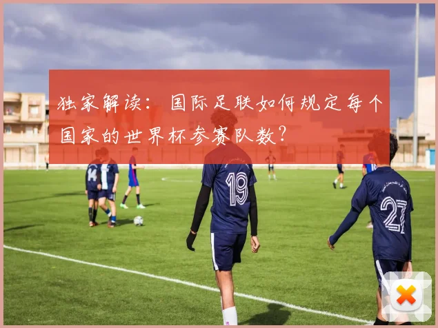 独家解读：国际足联如何规定每个国家的世界杯参赛队数？