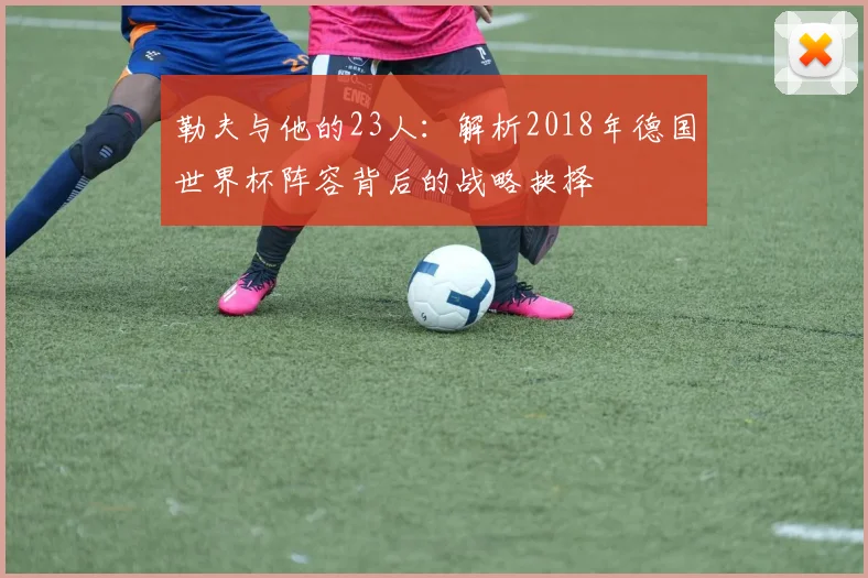 勒夫与他的23人：解析2018年德国世界杯阵容背后的战略抉择