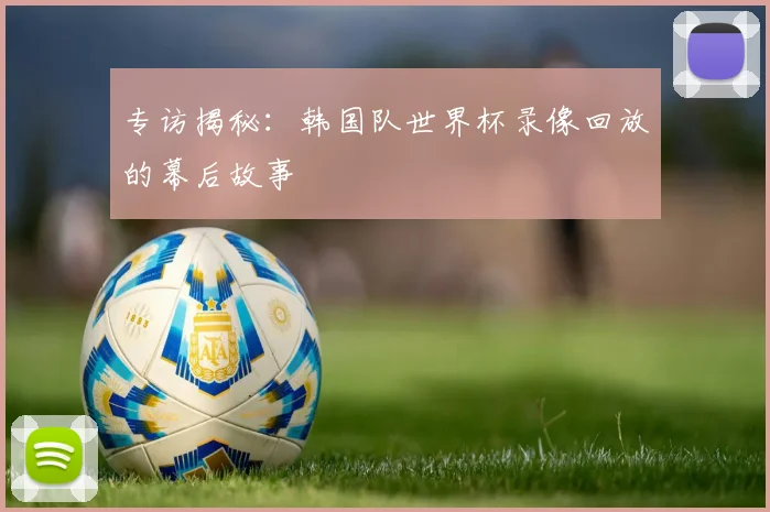 专访揭秘：韩国队世界杯录像回放的幕后故事